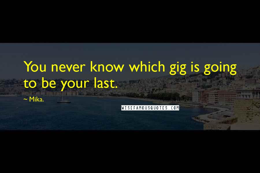 Mika. Quotes: You never know which gig is going to be your last.