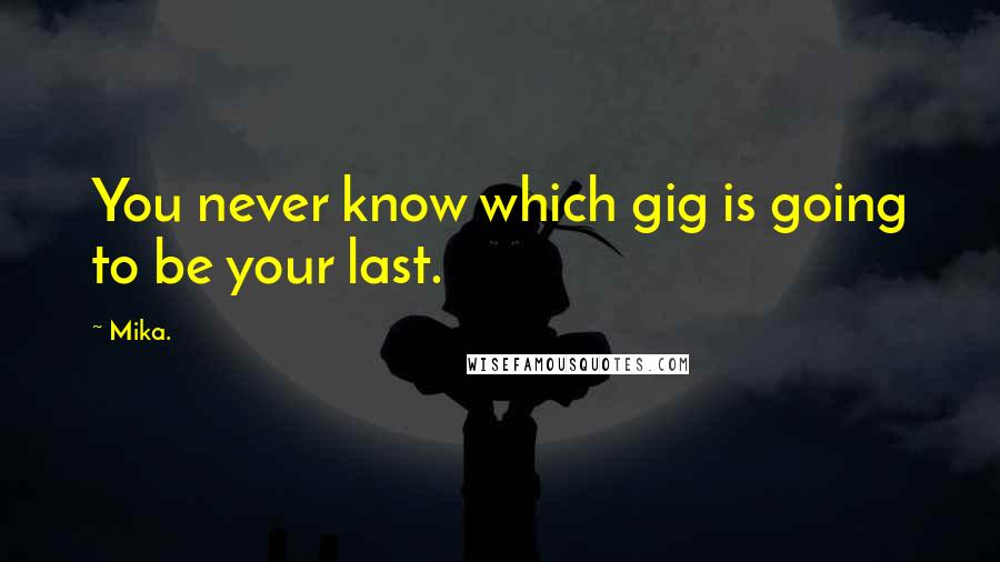 Mika. Quotes: You never know which gig is going to be your last.