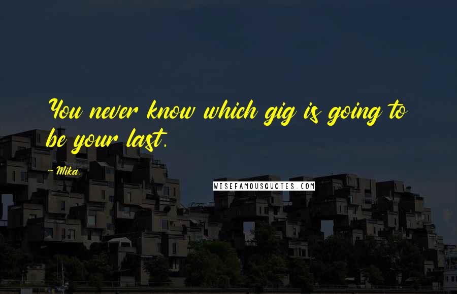 Mika. Quotes: You never know which gig is going to be your last.