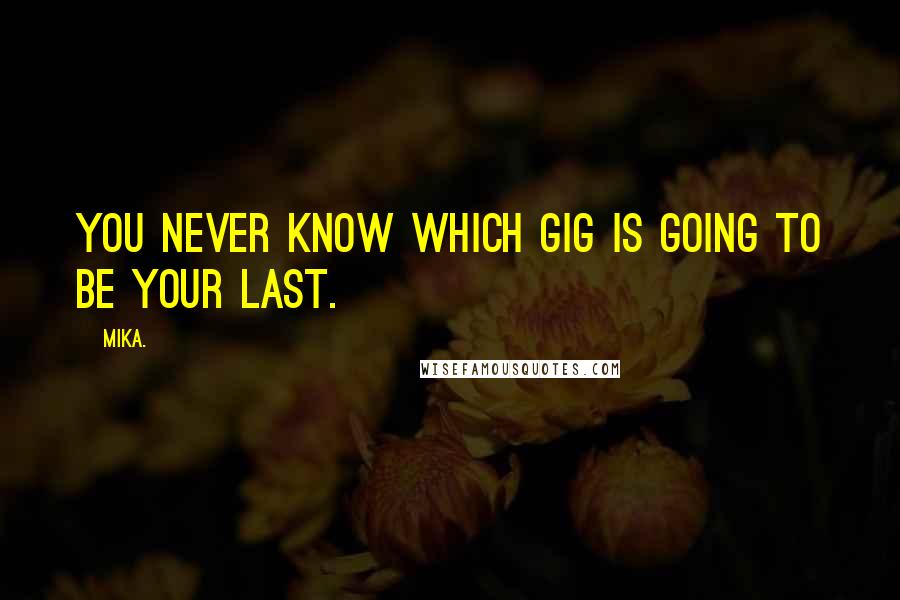 Mika. Quotes: You never know which gig is going to be your last.