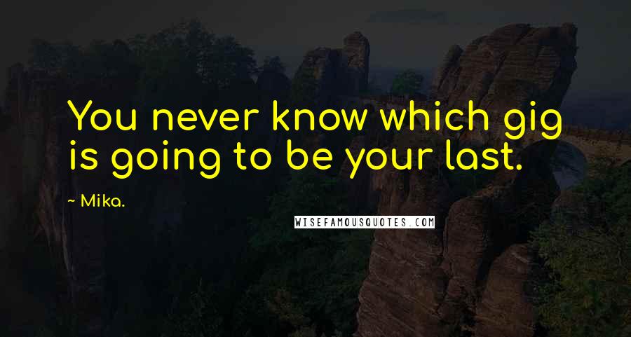 Mika. Quotes: You never know which gig is going to be your last.