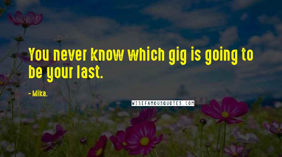 Mika. Quotes: You never know which gig is going to be your last.