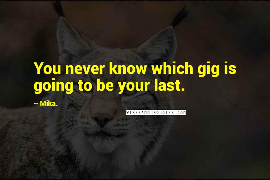 Mika. Quotes: You never know which gig is going to be your last.