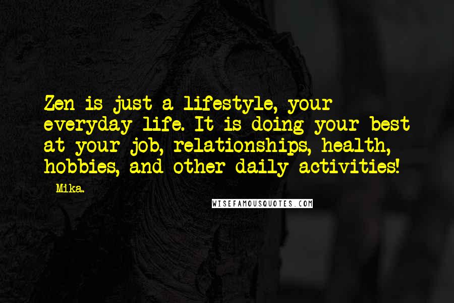 Mika. Quotes: Zen is just a lifestyle, your everyday life. It is doing your best at your job, relationships, health, hobbies, and other daily activities!