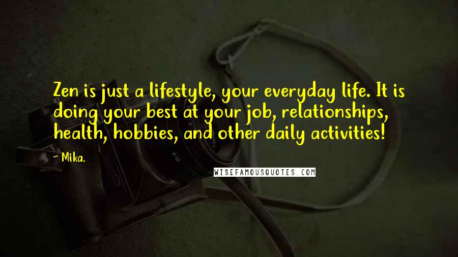 Mika. Quotes: Zen is just a lifestyle, your everyday life. It is doing your best at your job, relationships, health, hobbies, and other daily activities!