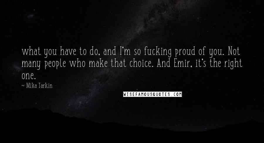 Mika Tarkin Quotes: what you have to do, and I'm so fucking proud of you. Not many people who make that choice. And Emir, it's the right one.