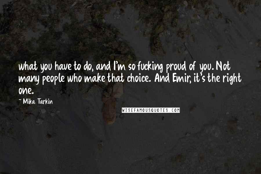 Mika Tarkin Quotes: what you have to do, and I'm so fucking proud of you. Not many people who make that choice. And Emir, it's the right one.