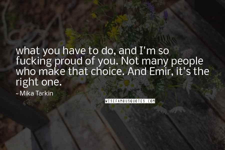 Mika Tarkin Quotes: what you have to do, and I'm so fucking proud of you. Not many people who make that choice. And Emir, it's the right one.