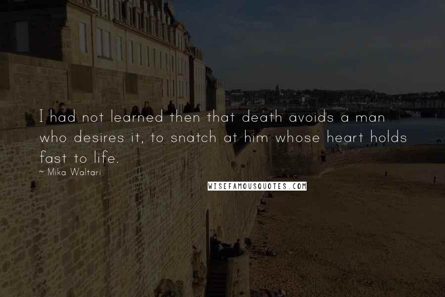 Mika Waltari Quotes: I had not learned then that death avoids a man who desires it, to snatch at him whose heart holds fast to life.