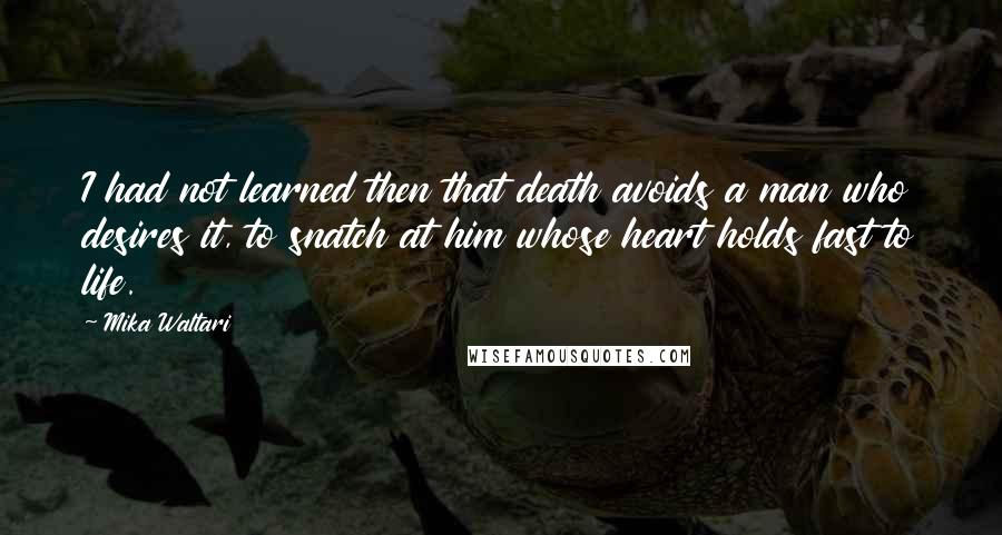 Mika Waltari Quotes: I had not learned then that death avoids a man who desires it, to snatch at him whose heart holds fast to life.