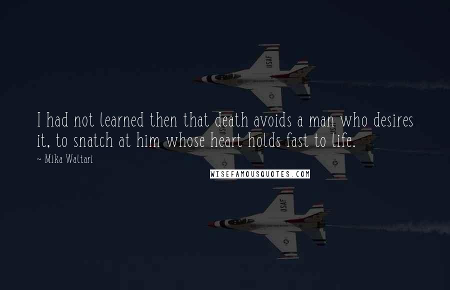Mika Waltari Quotes: I had not learned then that death avoids a man who desires it, to snatch at him whose heart holds fast to life.
