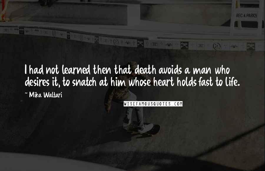 Mika Waltari Quotes: I had not learned then that death avoids a man who desires it, to snatch at him whose heart holds fast to life.