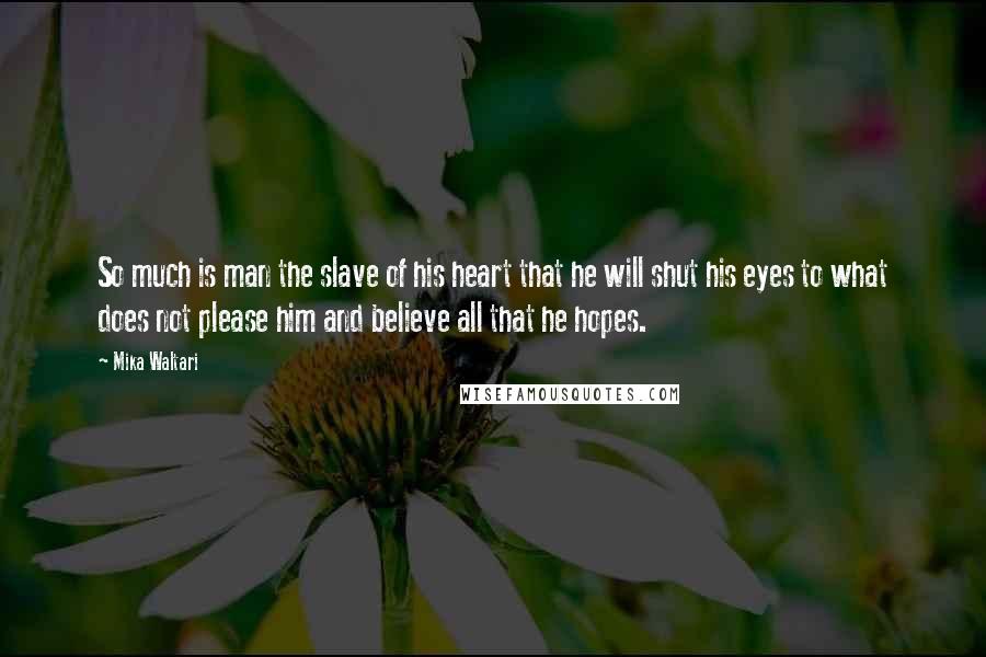 Mika Waltari Quotes: So much is man the slave of his heart that he will shut his eyes to what does not please him and believe all that he hopes.