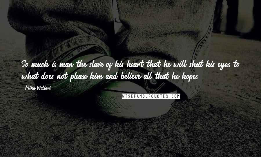 Mika Waltari Quotes: So much is man the slave of his heart that he will shut his eyes to what does not please him and believe all that he hopes.