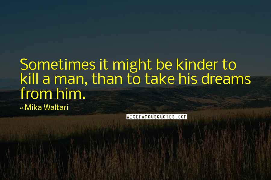 Mika Waltari Quotes: Sometimes it might be kinder to kill a man, than to take his dreams from him.