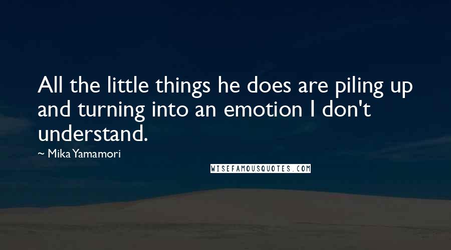 Mika Yamamori Quotes: All the little things he does are piling up and turning into an emotion I don't understand.