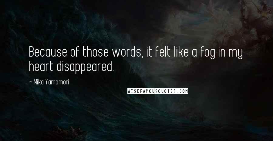 Mika Yamamori Quotes: Because of those words, it felt like a fog in my heart disappeared.