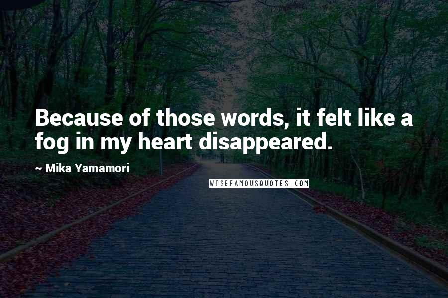 Mika Yamamori Quotes: Because of those words, it felt like a fog in my heart disappeared.