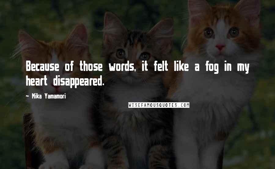 Mika Yamamori Quotes: Because of those words, it felt like a fog in my heart disappeared.