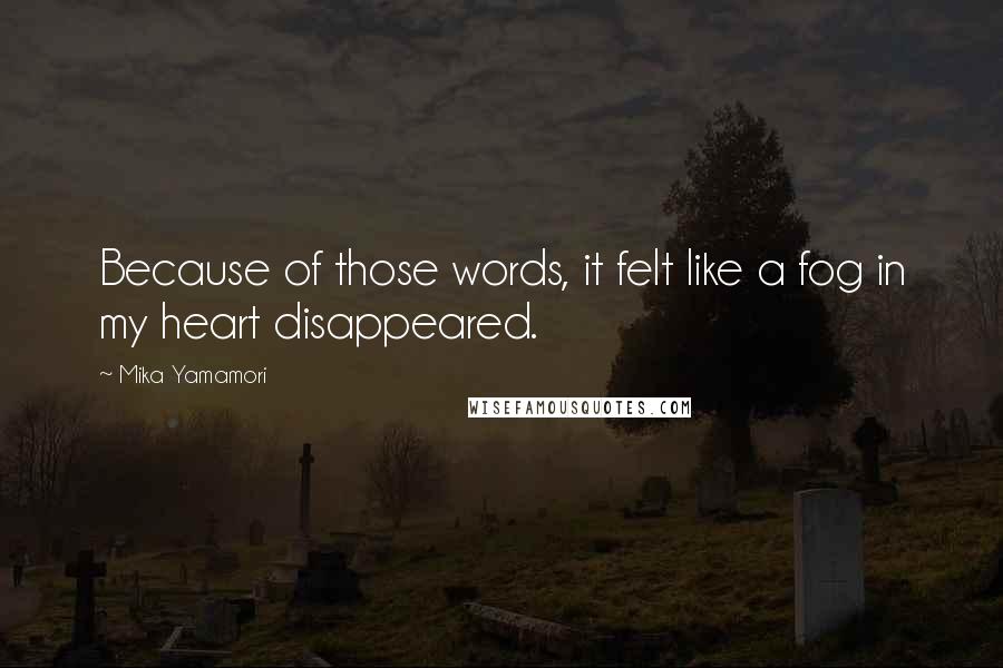Mika Yamamori Quotes: Because of those words, it felt like a fog in my heart disappeared.