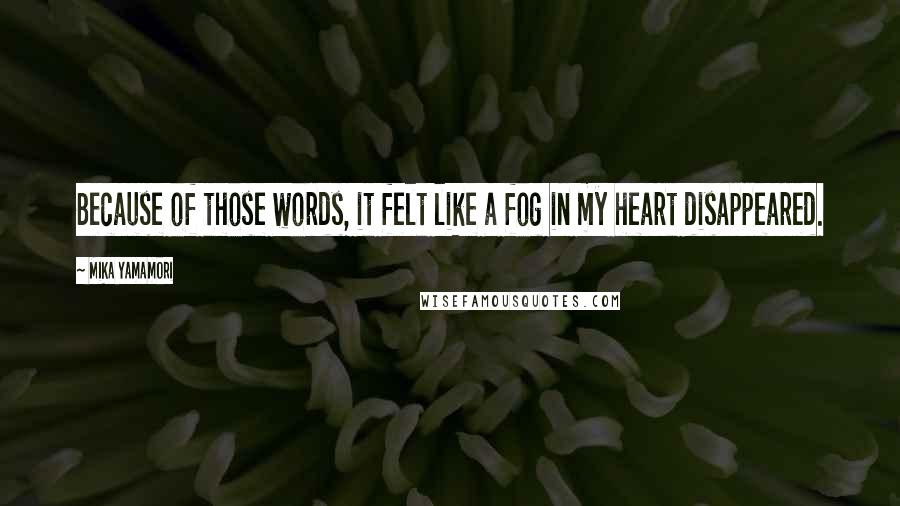 Mika Yamamori Quotes: Because of those words, it felt like a fog in my heart disappeared.