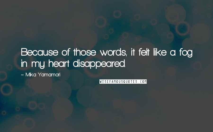Mika Yamamori Quotes: Because of those words, it felt like a fog in my heart disappeared.