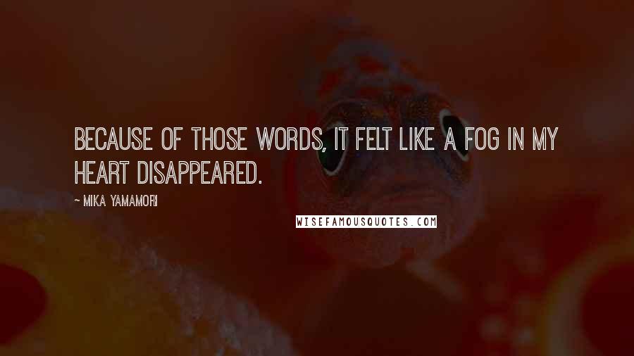 Mika Yamamori Quotes: Because of those words, it felt like a fog in my heart disappeared.