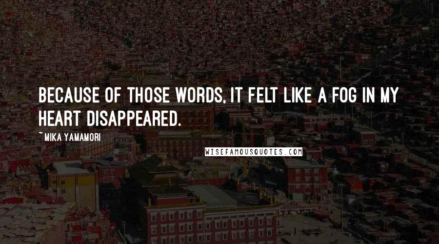 Mika Yamamori Quotes: Because of those words, it felt like a fog in my heart disappeared.