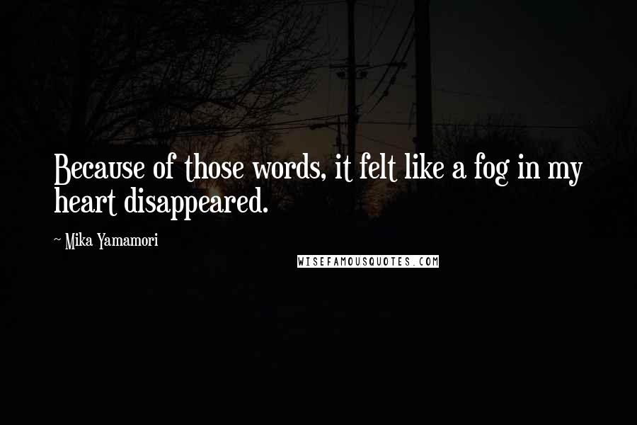 Mika Yamamori Quotes: Because of those words, it felt like a fog in my heart disappeared.