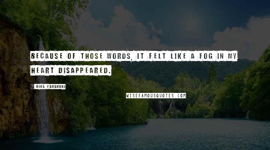 Mika Yamamori Quotes: Because of those words, it felt like a fog in my heart disappeared.