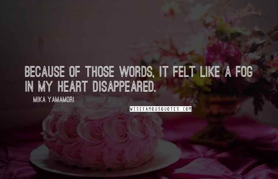 Mika Yamamori Quotes: Because of those words, it felt like a fog in my heart disappeared.