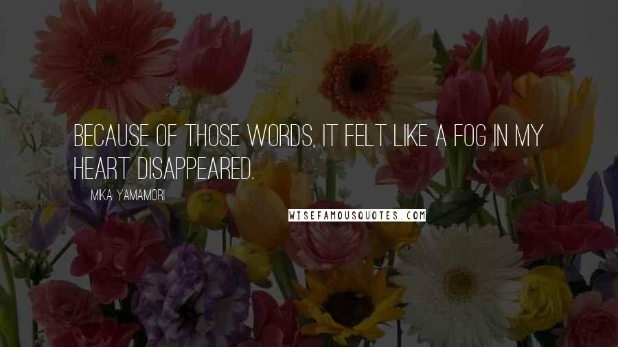 Mika Yamamori Quotes: Because of those words, it felt like a fog in my heart disappeared.
