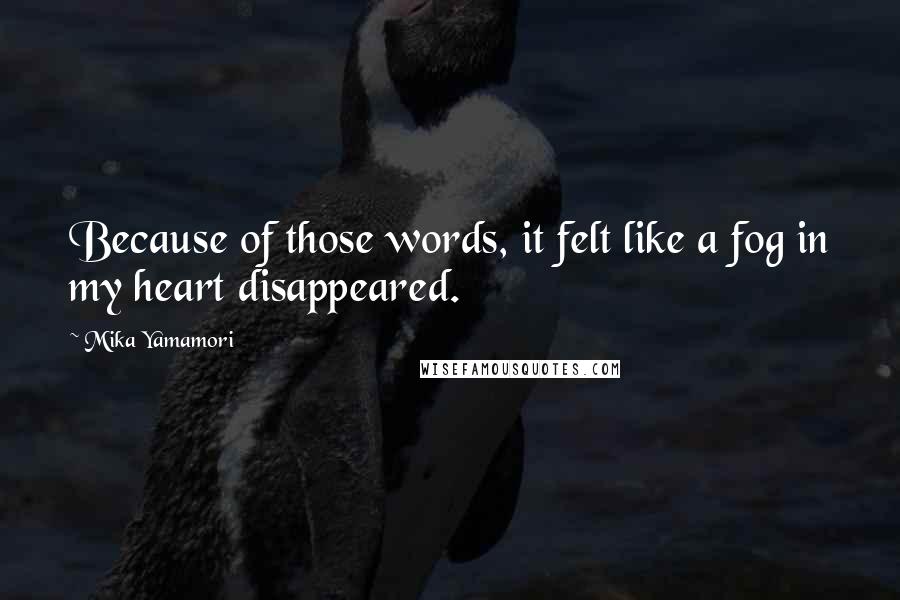 Mika Yamamori Quotes: Because of those words, it felt like a fog in my heart disappeared.