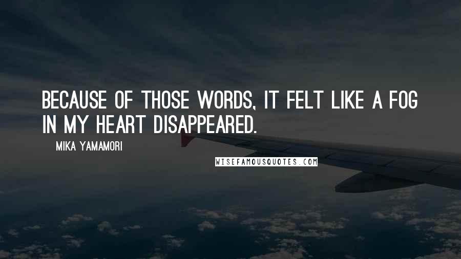 Mika Yamamori Quotes: Because of those words, it felt like a fog in my heart disappeared.
