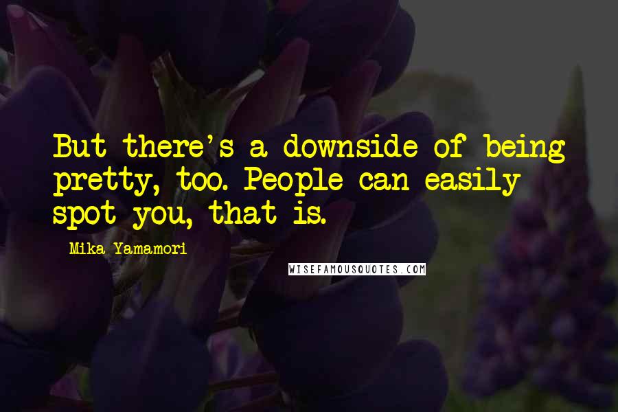 Mika Yamamori Quotes: But there's a downside of being pretty, too. People can easily spot you, that is.