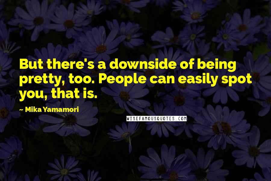 Mika Yamamori Quotes: But there's a downside of being pretty, too. People can easily spot you, that is.