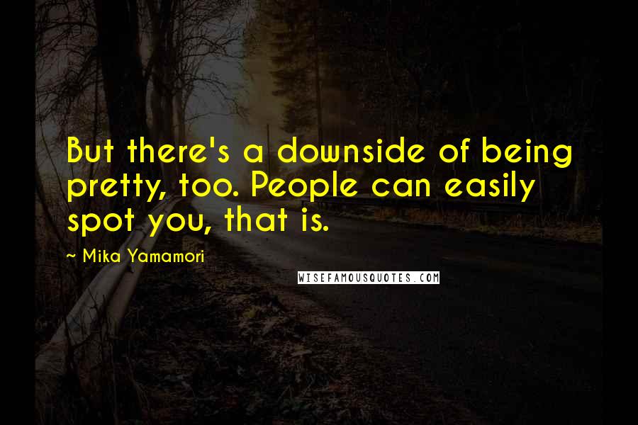 Mika Yamamori Quotes: But there's a downside of being pretty, too. People can easily spot you, that is.