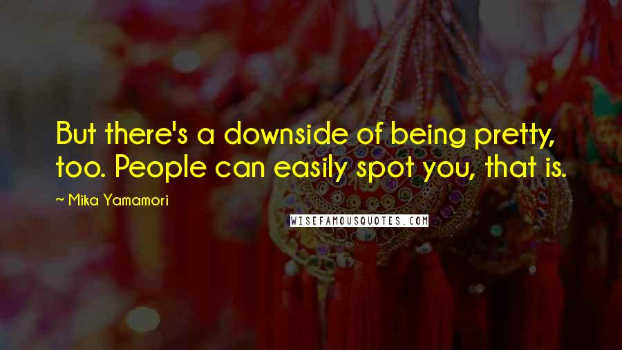 Mika Yamamori Quotes: But there's a downside of being pretty, too. People can easily spot you, that is.