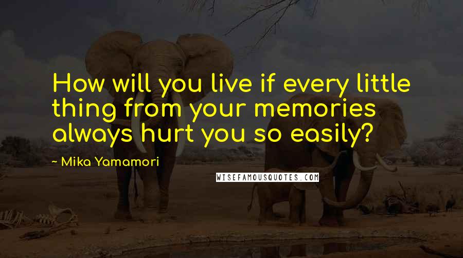 Mika Yamamori Quotes: How will you live if every little thing from your memories always hurt you so easily?