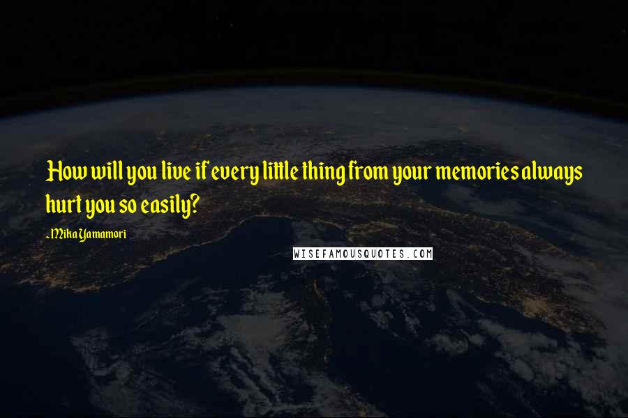 Mika Yamamori Quotes: How will you live if every little thing from your memories always hurt you so easily?