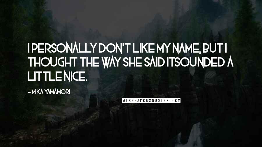 Mika Yamamori Quotes: I personally don't like my name, but I thought the way she said itSounded a little nice.