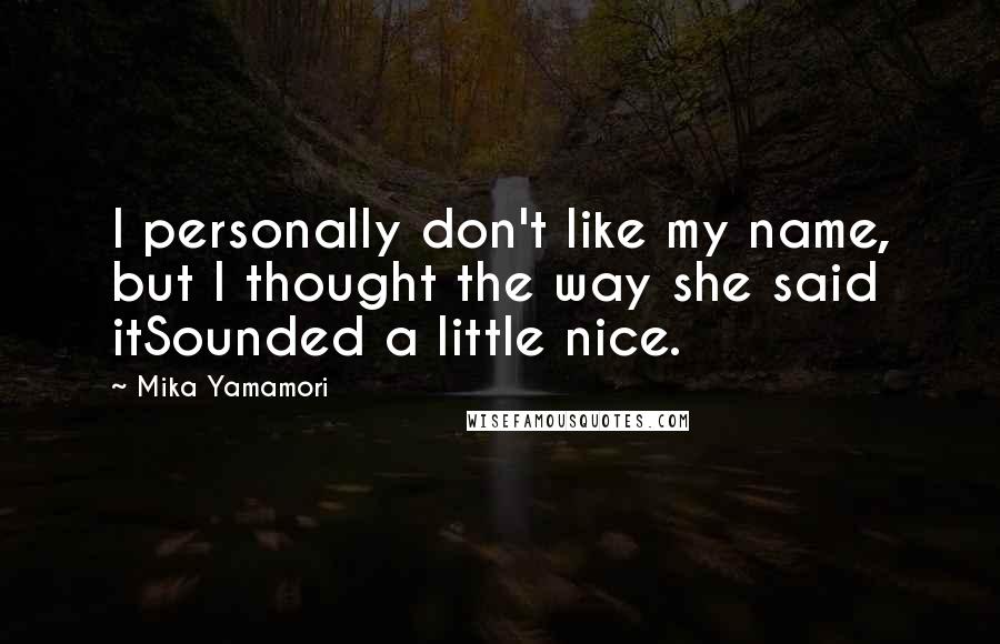 Mika Yamamori Quotes: I personally don't like my name, but I thought the way she said itSounded a little nice.