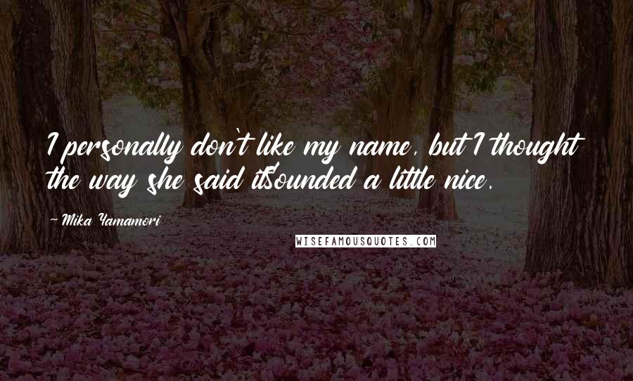 Mika Yamamori Quotes: I personally don't like my name, but I thought the way she said itSounded a little nice.