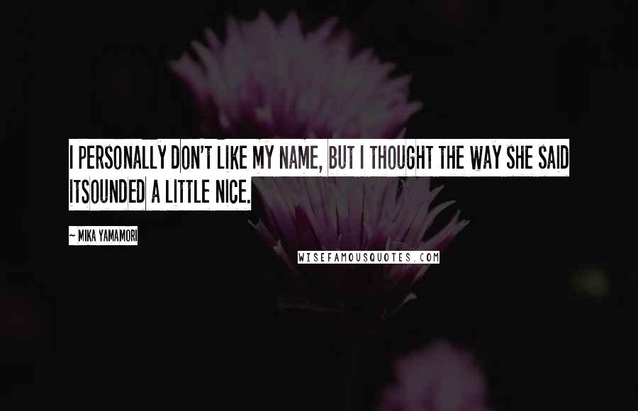 Mika Yamamori Quotes: I personally don't like my name, but I thought the way she said itSounded a little nice.