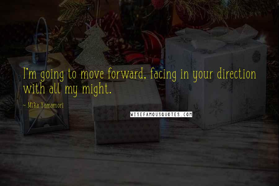 Mika Yamamori Quotes: I'm going to move forward, facing in your direction with all my might.