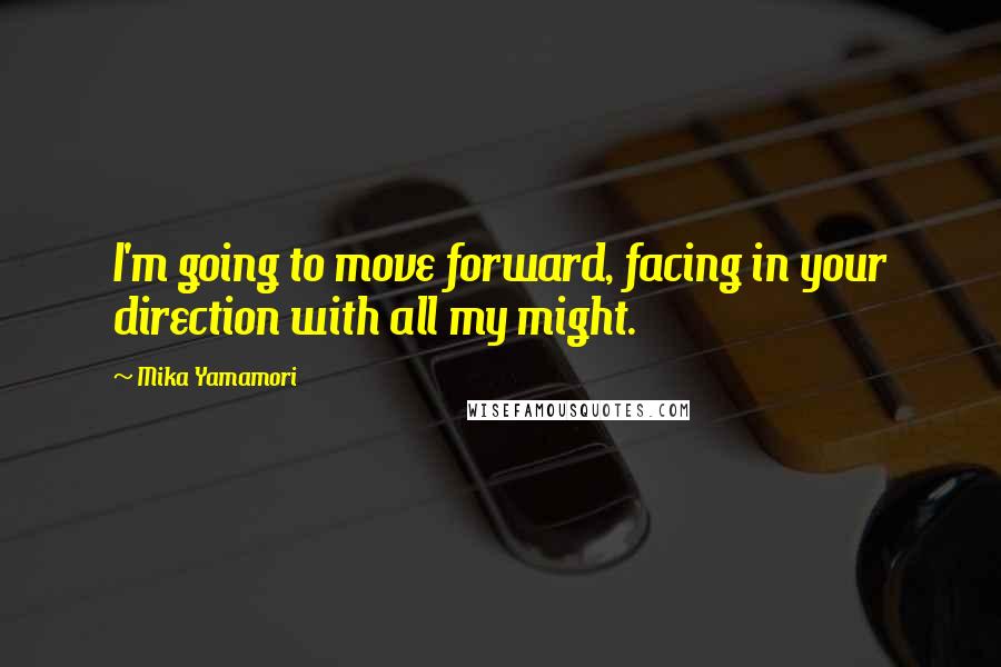 Mika Yamamori Quotes: I'm going to move forward, facing in your direction with all my might.