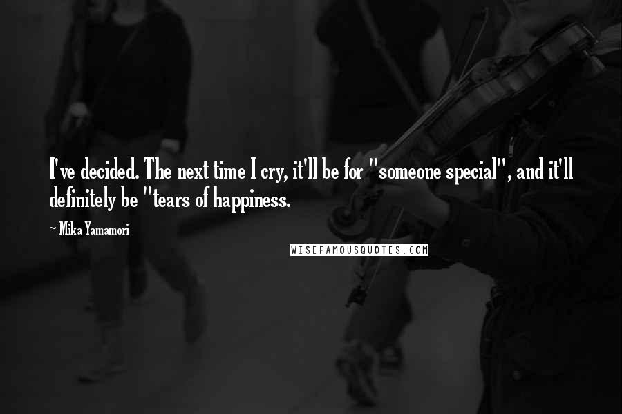 Mika Yamamori Quotes: I've decided. The next time I cry, it'll be for "someone special", and it'll definitely be "tears of happiness.