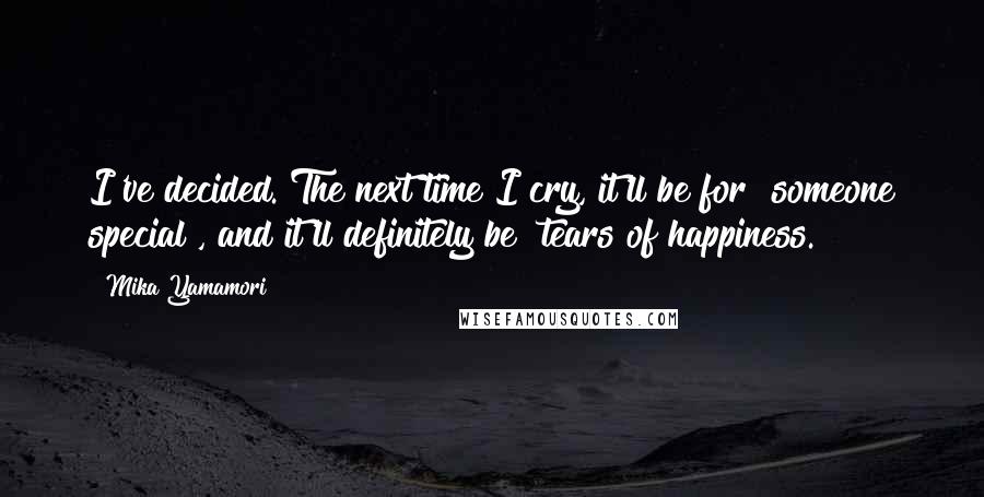 Mika Yamamori Quotes: I've decided. The next time I cry, it'll be for "someone special", and it'll definitely be "tears of happiness.
