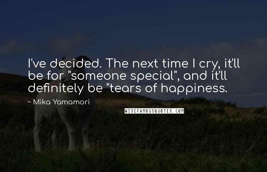 Mika Yamamori Quotes: I've decided. The next time I cry, it'll be for "someone special", and it'll definitely be "tears of happiness.