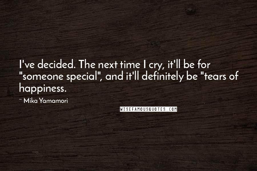 Mika Yamamori Quotes: I've decided. The next time I cry, it'll be for "someone special", and it'll definitely be "tears of happiness.